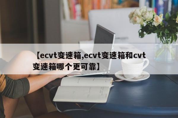 【ecvt变速箱,ecvt变速箱和cvt变速箱哪个更可靠】
