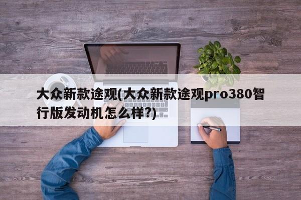 大众新款途观(大众新款途观pro380智行版发动机怎么样?)