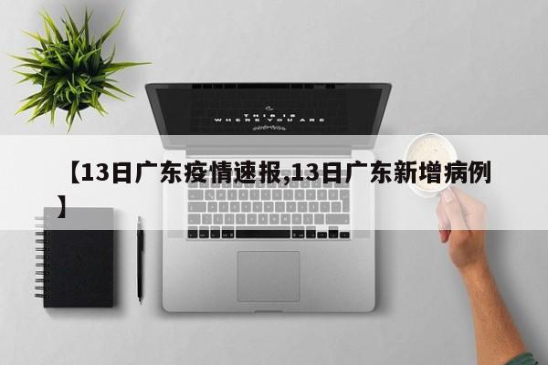 【13日广东疫情速报,13日广东新增病例】