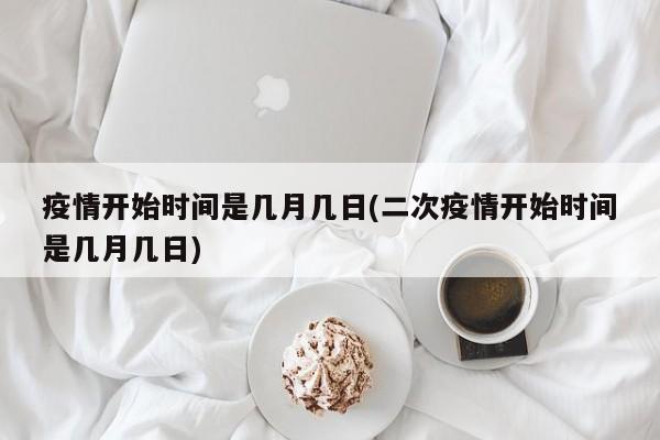 疫情开始时间是几月几日(二次疫情开始时间是几月几日)
