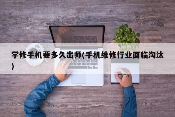 学修手机要多久出师(手机维修行业面临淘汰)