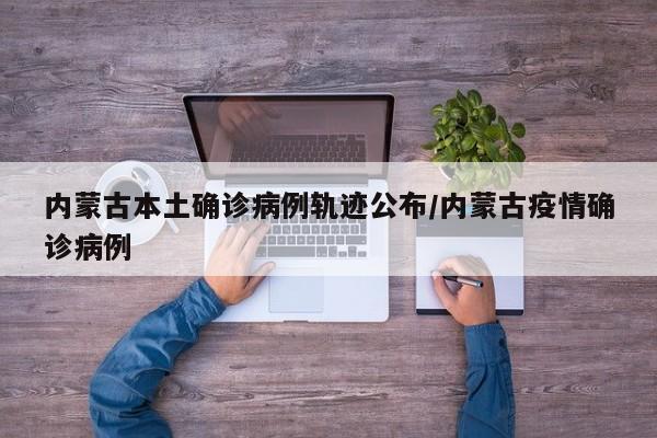 内蒙古本土确诊病例轨迹公布/内蒙古疫情确诊病例