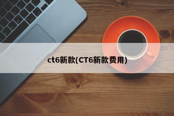 ct6新款(CT6新款费用)