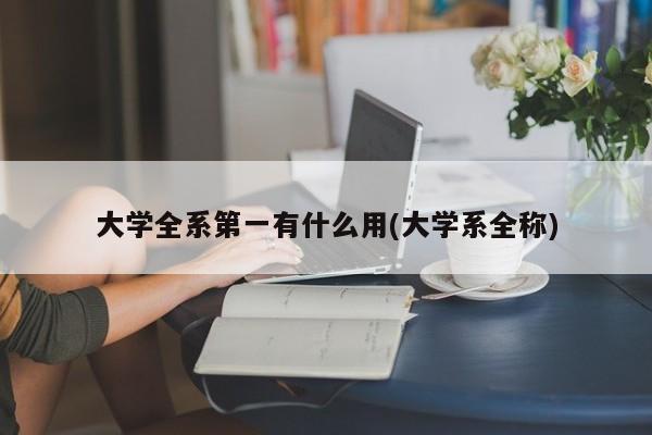 大学全系第一有什么用(大学系全称)