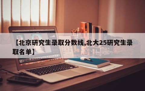 【北京研究生录取分数线,北大25研究生录取名单】