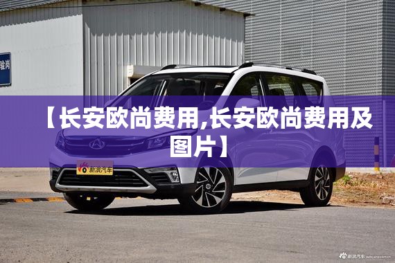 【长安欧尚费用,长安欧尚费用及图片】 【长安欧尚费用,长安欧尚费用及图片】