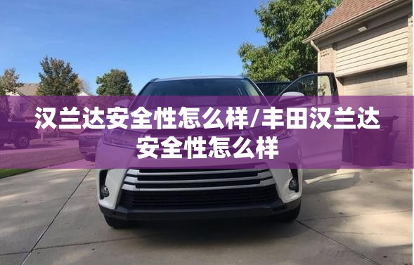 汉兰达安全性怎么样/丰田汉兰达安全性怎么样 汉兰达安全性怎么样/丰田汉兰达安全性怎么样