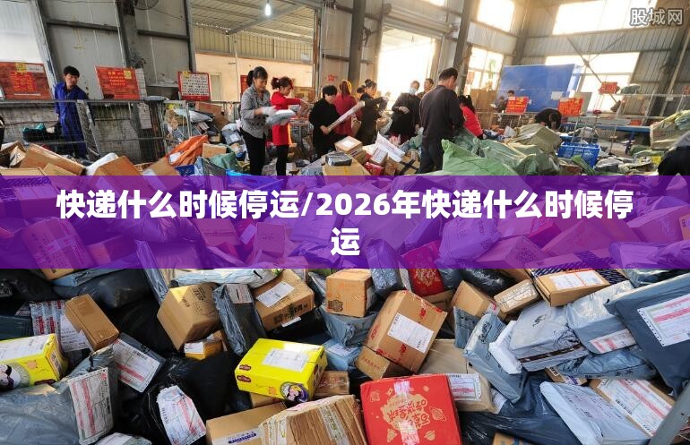 快递什么时候停运/2026年快递什么时候停运