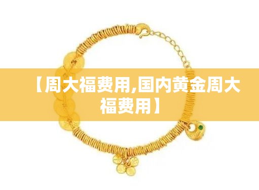 【周大福费用,国内黄金周大福费用】