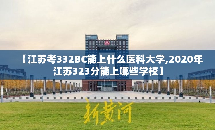 【江苏考332BC能上什么医科大学,2020年江苏323分能上哪些学校】 【江苏考332BC能上什么医科大学,2020年江苏323分能上哪些学校】