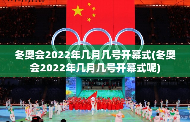 冬奥会2022年几月几号开幕式(冬奥会2022年几月几号开幕式呢)