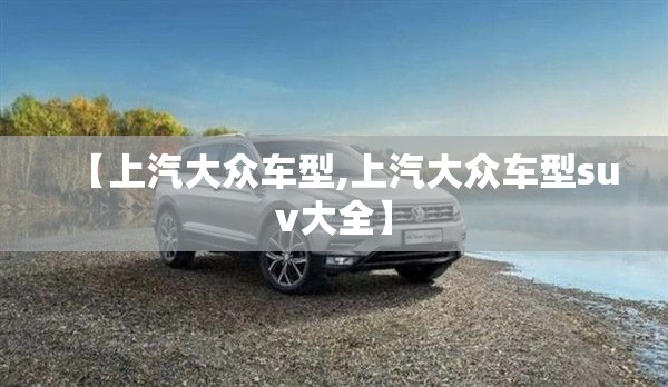 【上汽大众车型,上汽大众车型suv大全】