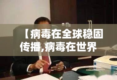【病毒在全球稳固传播,病毒在世界生活】