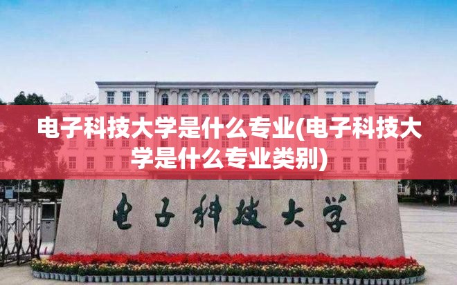 电子科技大学是什么专业(电子科技大学是什么专业类别) 电子科技大学是什么专业(电子科技大学是什么专业类别)