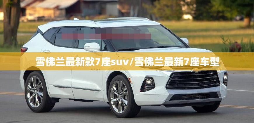 雪佛兰最新款7座suv/雪佛兰最新7座车型