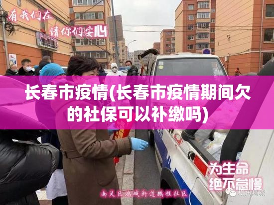 长春市疫情(长春市疫情期间欠的社保可以补缴吗)