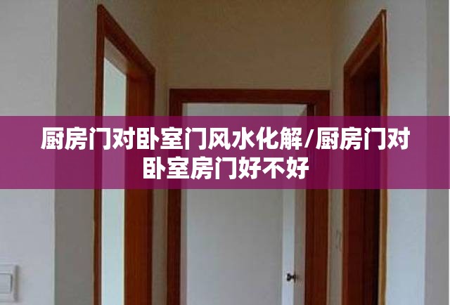 厨房门对卧室门风水化解/厨房门对卧室房门好不好