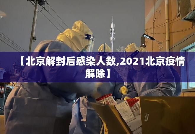 【北京解封后感染人数,2021北京疫情解除】 【北京解封后感染人数,2021北京疫情解除】
