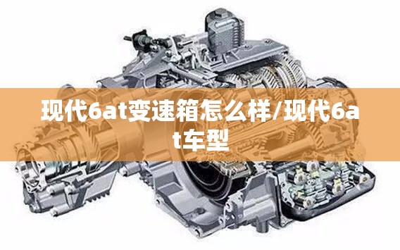现代6at变速箱怎么样/现代6at车型