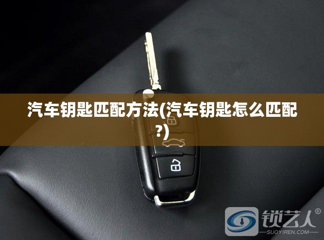 汽车钥匙匹配方法(汽车钥匙怎么匹配?)