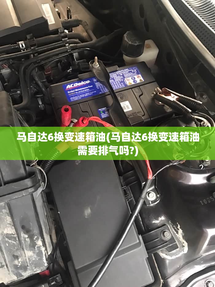 马自达6换变速箱油(马自达6换变速箱油需要排气吗?)