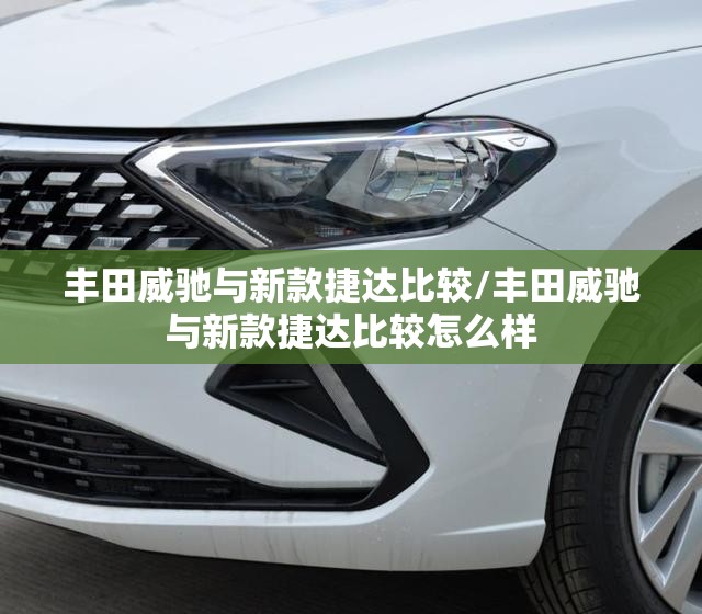 丰田威驰与新款捷达比较/丰田威驰与新款捷达比较怎么样 丰田威驰与新款捷达比较/丰田威驰与新款捷达比较怎么样