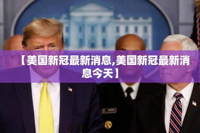 【美国新冠最新消息,美国新冠最新消息今天】 【美国新冠最新消息,美国新冠最新消息今天】