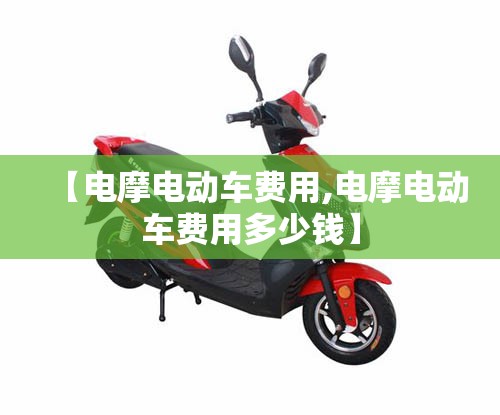 【电摩电动车费用,电摩电动车费用多少钱】