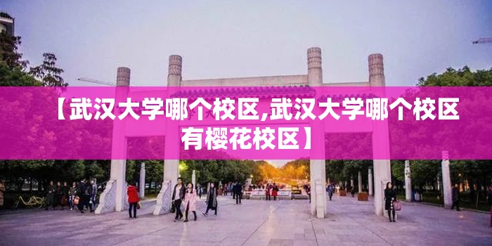 【武汉大学哪个校区,武汉大学哪个校区有樱花校区】