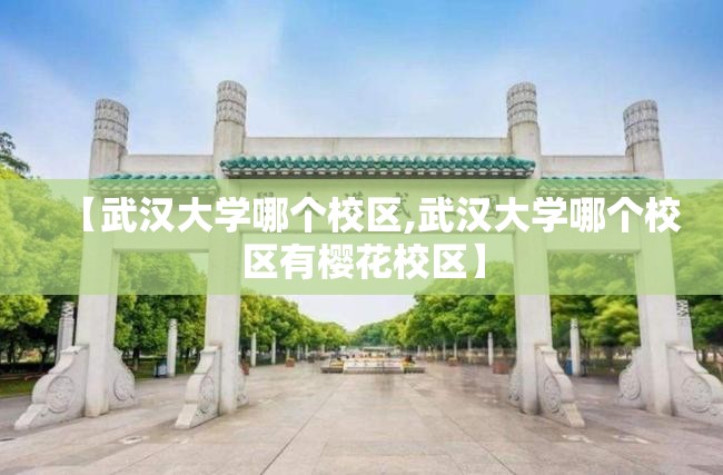 【武汉大学哪个校区,武汉大学哪个校区有樱花校区】