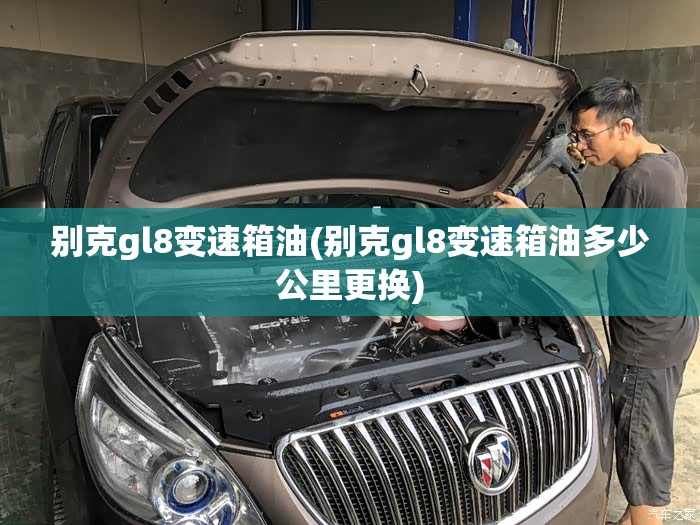 别克gl8变速箱油(别克gl8变速箱油多少公里更换)