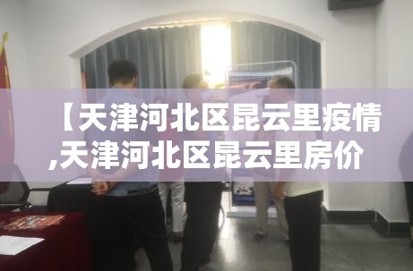 【天津河北区昆云里疫情,天津河北区昆云里房价链家】