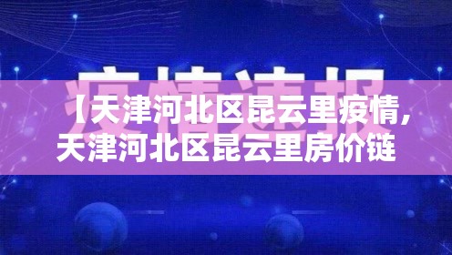 【天津河北区昆云里疫情,天津河北区昆云里房价链家】