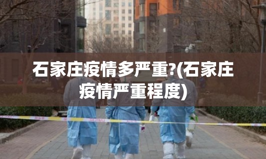石家庄疫情多严重?(石家庄疫情严重程度)