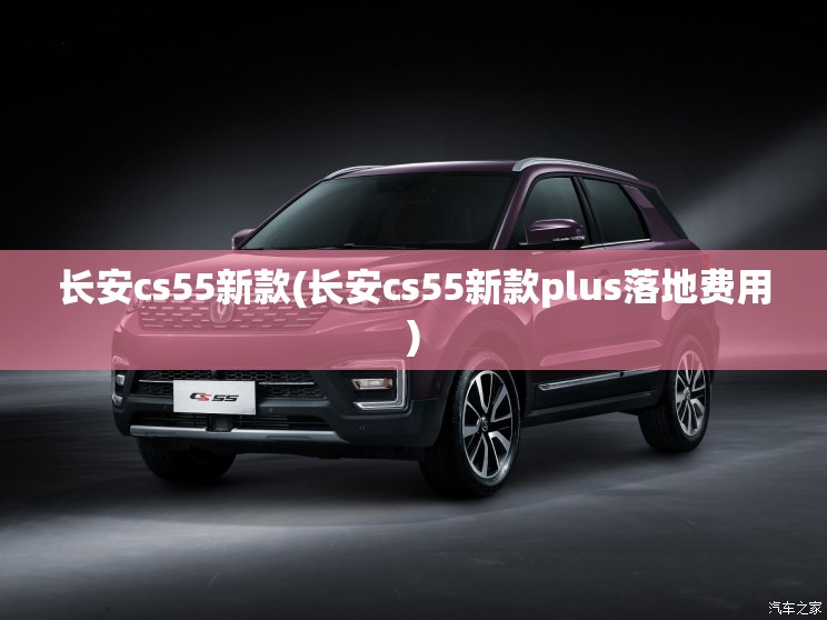 长安cs55新款(长安cs55新款plus落地费用)