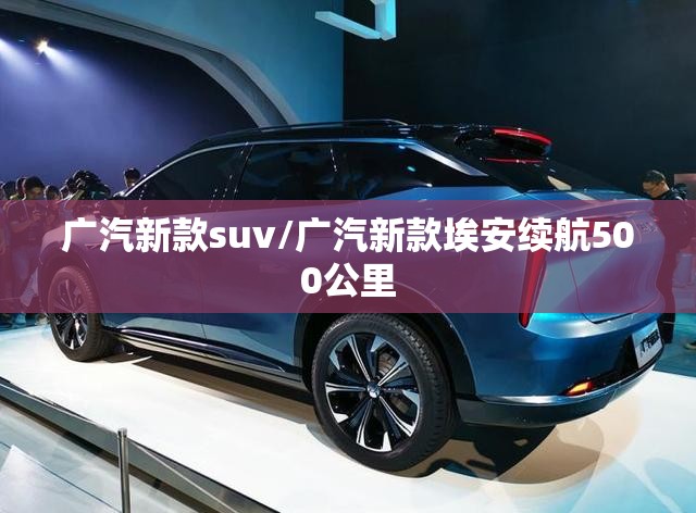 广汽新款suv/广汽新款埃安续航500公里