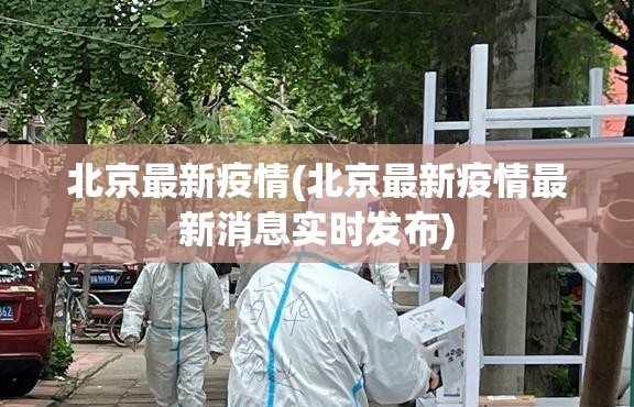 北京最新疫情(北京最新疫情最新消息实时发布) 北京最新疫情(北京最新疫情最新消息实时发布)
