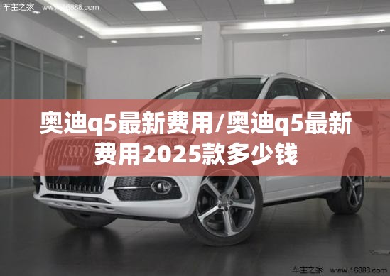 奥迪q5最新费用/奥迪q5最新费用2025款多少钱
