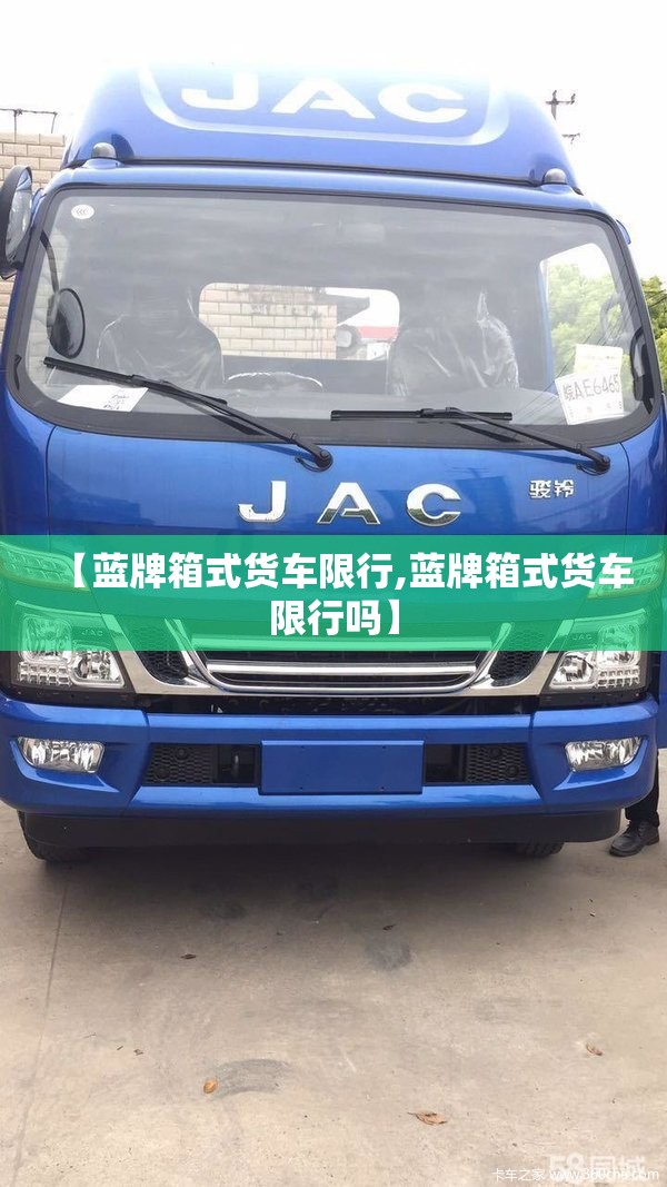 【蓝牌箱式货车限行,蓝牌箱式货车限行吗】 【蓝牌箱式货车限行,蓝牌箱式货车限行吗】
