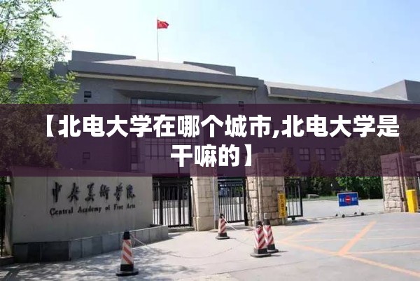【北电大学在哪个城市,北电大学是干嘛的】