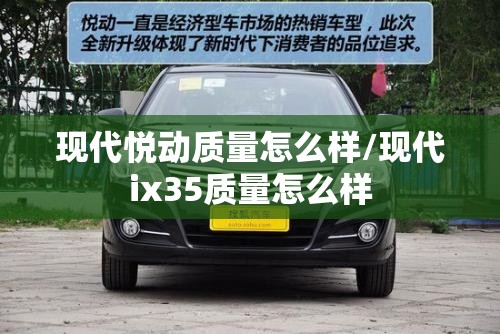 现代悦动质量怎么样/现代ix35质量怎么样