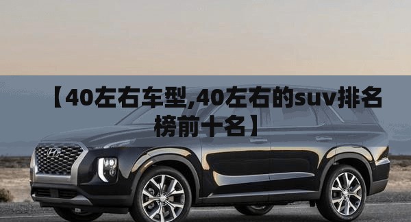 【40左右车型,40左右的suv排名榜前十名】 【40左右车型,40左右的suv排名榜前十名】