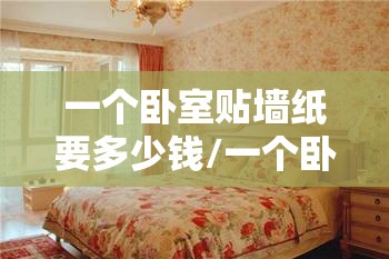 一个卧室贴墙纸要多少钱/一个卧室贴墙纸大约要多平方米