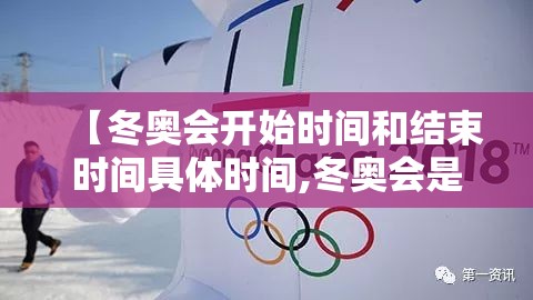 【冬奥会开始时间和结束时间具体时间,冬奥会是啥时候开】