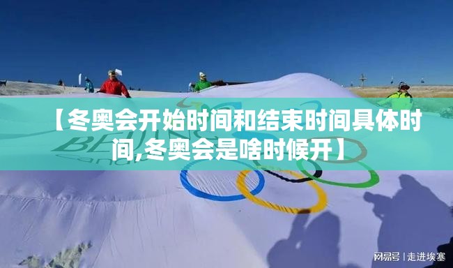 【冬奥会开始时间和结束时间具体时间,冬奥会是啥时候开】