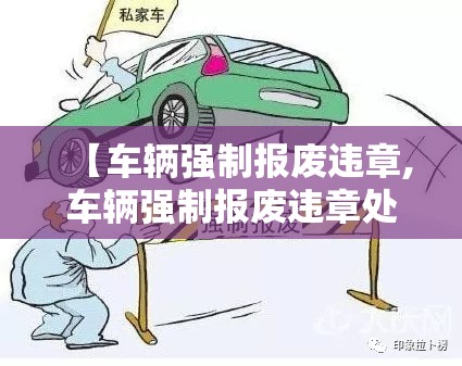 【车辆强制报废违章,车辆强制报废违章处理流程】