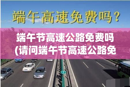 端午节高速公路免费吗(请问端午节高速公路免费吗)