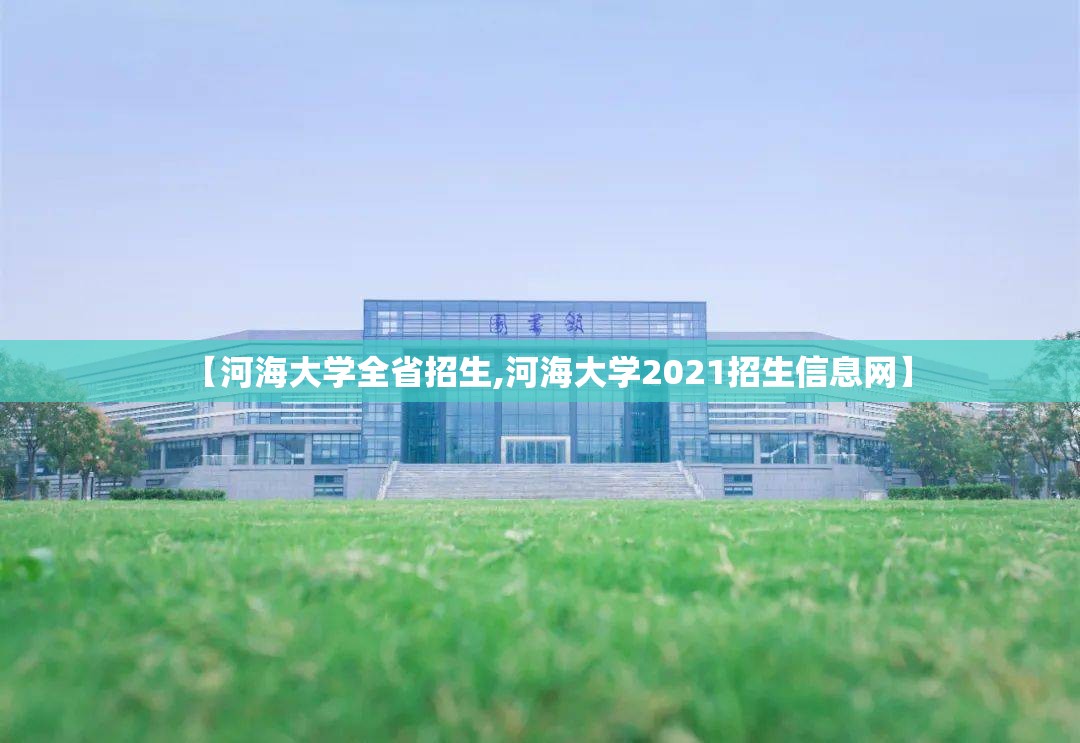 【河海大学全省招生,河海大学2021招生信息网】