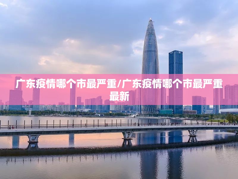 广东疫情哪个市最严重/广东疫情哪个市最严重最新
