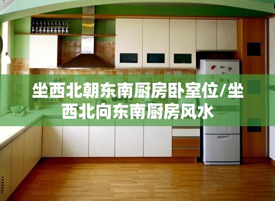 坐西北朝东南厨房卧室位/坐西北向东南厨房风水